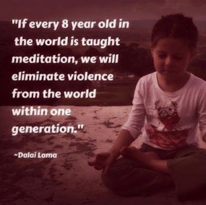 “If every 8 year old in the world is taught meditation, we will eliminate violence from the world within one generation.” -Dalai